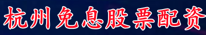 杭州免息股票配资_股票配资行业讨论/新手股票配资开户详情